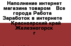 Наполнение интернет магазина товаром - Все города Работа » Заработок в интернете   . Красноярский край,Железногорск г.